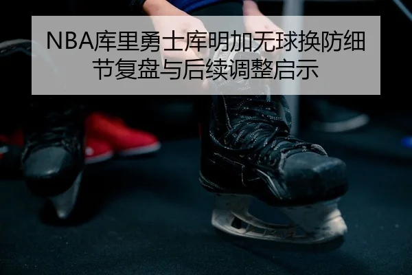 NBA库里勇士库明加无球换防细节复盘与后续调整启示