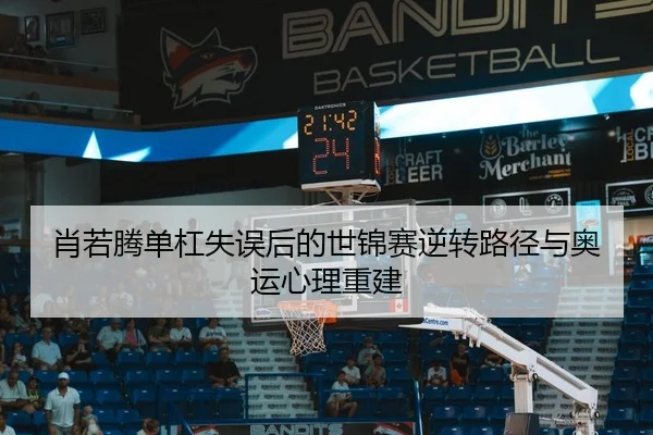 肖若腾单杠失误后的世锦赛逆转路径与奥运心理重建